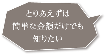 とりあえずは簡単な金額だけでも知りたい